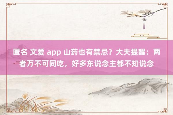 匿名 文爱 app 山药也有禁忌？大夫提醒：两者万不可同吃，好多东说念主都不知说念