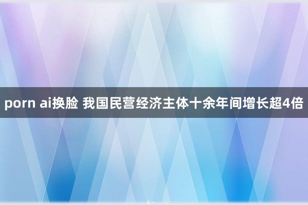 porn ai换脸 我国民营经济主体十余年间增长超4倍