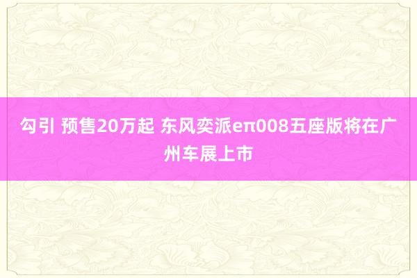 勾引 预售20万起 东风奕派eπ008五座版将在广州车展上市