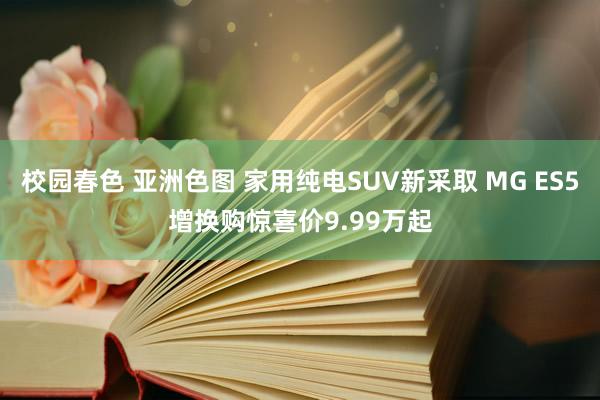 校园春色 亚洲色图 家用纯电SUV新采取 MG ES5增换购惊喜价9.99万起