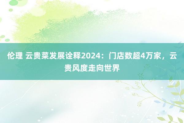 伦理 云贵菜发展诠释2024：门店数超4万家，云贵风度走向世界