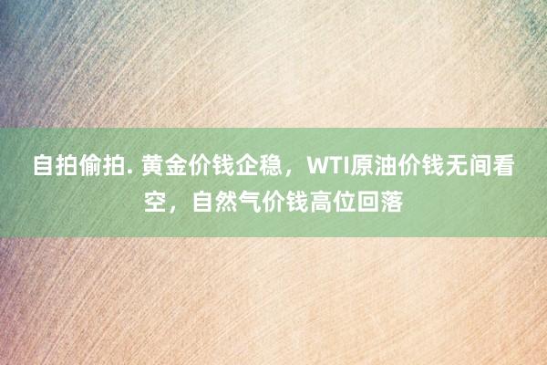 自拍偷拍. 黄金价钱企稳，WTI原油价钱无间看空，自然气价钱高位回落