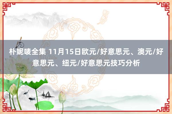 朴妮唛全集 11月15日欧元/好意思元、澳元/好意思元、纽元/好意思元技巧分析