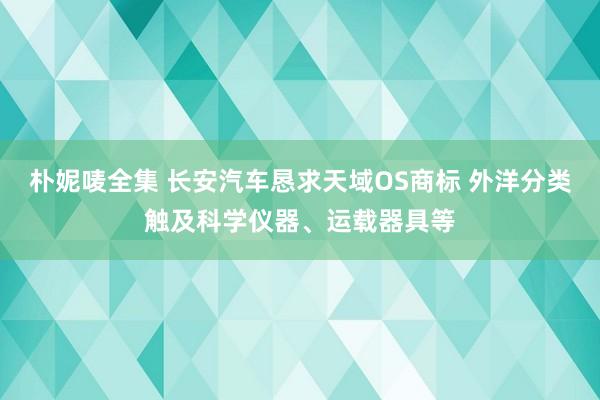 朴妮唛全集 长安汽车恳求天域OS商标 外洋分类触及科学仪器、运载器具等