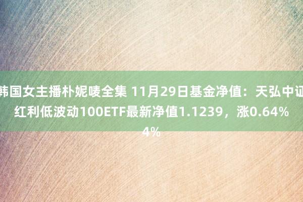 韩国女主播朴妮唛全集 11月29日基金净值：天弘中证红利低波动100ETF最新净值1.1239，涨0.64%