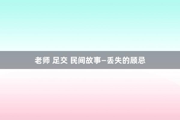 老师 足交 民间故事—丢失的顾忌