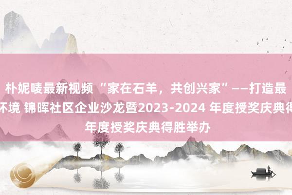 朴妮唛最新视频 “家在石羊，共创兴家”——打造最优营商环境 锦晖社区企业沙龙暨2023-2024 年度授奖庆典得胜举办