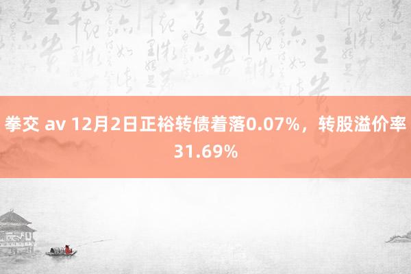 拳交 av 12月2日正裕转债着落0.07%，转股溢价率31.69%