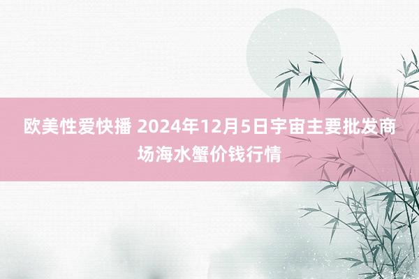 欧美性爱快播 2024年12月5日宇宙主要批发商场海水蟹价钱行情