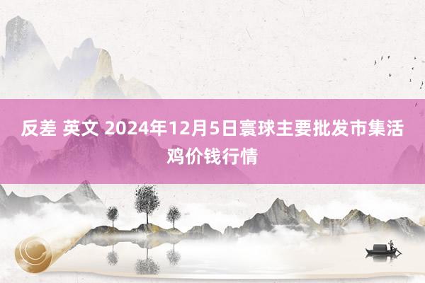 反差 英文 2024年12月5日寰球主要批发市集活鸡价钱行情