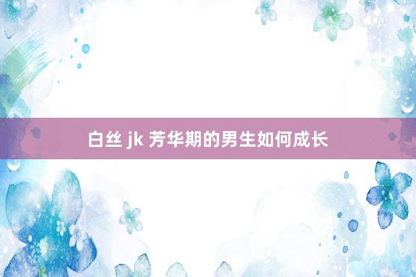 白丝 jk 芳华期的男生如何成长