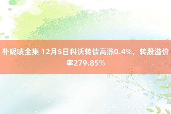 朴妮唛全集 12月5日科沃转债高涨0.4%，转股溢价率279.85%