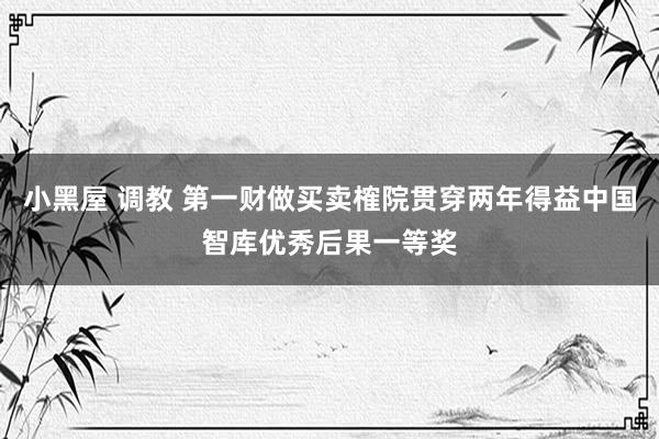 小黑屋 调教 第一财做买卖榷院贯穿两年得益中国智库优秀后果一等奖