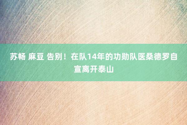 苏畅 麻豆 告别！在队14年的功勋队医桑德罗自宣离开泰山