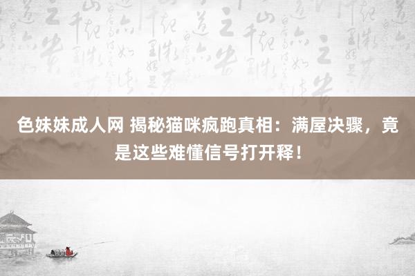 色妹妹成人网 揭秘猫咪疯跑真相：满屋决骤，竟是这些难懂信号打开释！