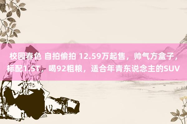 校园春色 自拍偷拍 12.59万起售，帅气方盒子，标配1.5T，喝92粗粮，适合年青东说念主的SUV