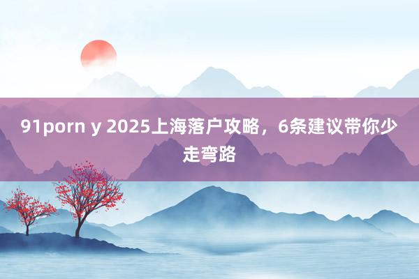 91porn y 2025上海落户攻略，6条建议带你少走弯路