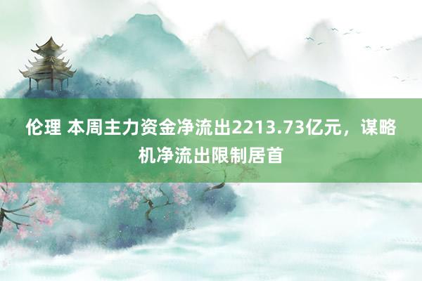 伦理 本周主力资金净流出2213.73亿元，谋略机净流出限制居首