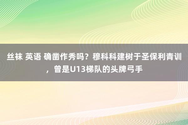 丝袜 英语 确凿作秀吗？穆科科建树于圣保利青训，曾是U13梯队的头牌弓手