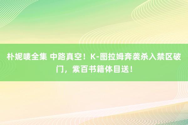 朴妮唛全集 中路真空！K-图拉姆奔袭杀入禁区破门，紫百书籍体目送！