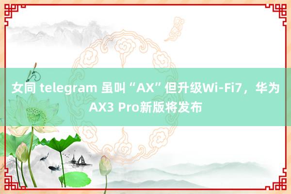 女同 telegram 虽叫“AX”但升级Wi-Fi7，华为AX3 Pro新版将发布