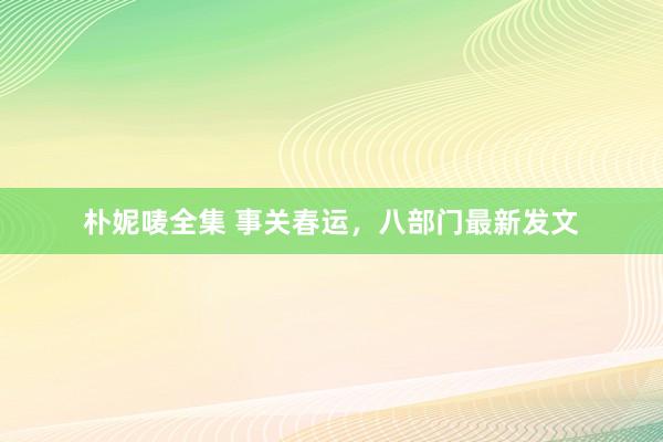 朴妮唛全集 事关春运，八部门最新发文