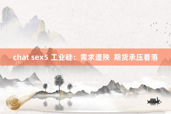 chat sex5 工业硅：需求遭殃  期货承压着落