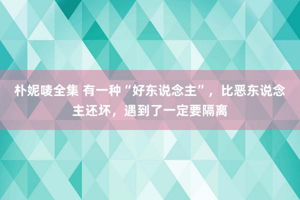 朴妮唛全集 有一种“好东说念主”，比恶东说念主还坏，遇到了一定要隔离