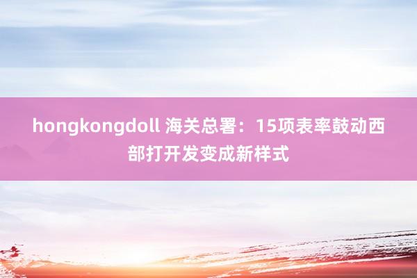 hongkongdoll 海关总署：15项表率鼓动西部打开发变成新样式