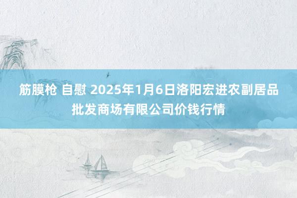 筋膜枪 自慰 2025年1月6日洛阳宏进农副居品批发商场有限公司价钱行情