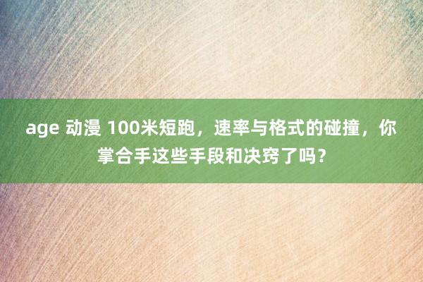 age 动漫 100米短跑，速率与格式的碰撞，你掌合手这些手段和决窍了吗？