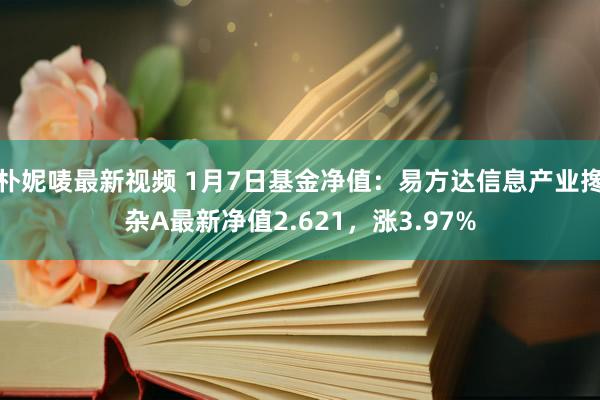 朴妮唛最新视频 1月7日基金净值：易方达信息产业搀杂A最新净值2.621，涨3.97%