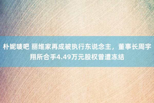 朴妮唛吧 丽维家再成被执行东说念主，董事长周宇翔所合手4.49万元股权曾遭冻结