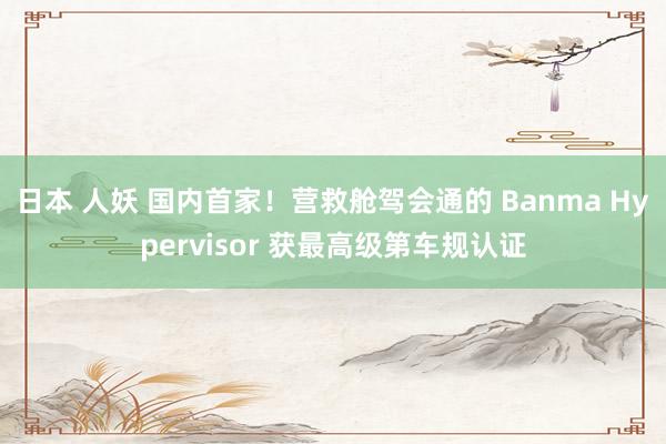 日本 人妖 国内首家！营救舱驾会通的 Banma Hypervisor 获最高级第车规认证