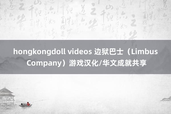 hongkongdoll videos 边狱巴士（Limbus Company）游戏汉化/华文成就共享