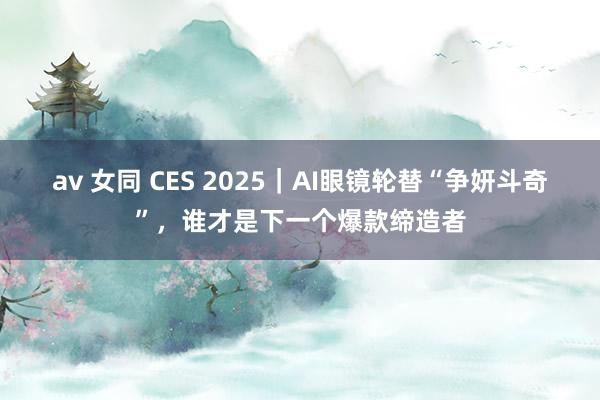 av 女同 CES 2025｜AI眼镜轮替“争妍斗奇”，谁才是下一个爆款缔造者