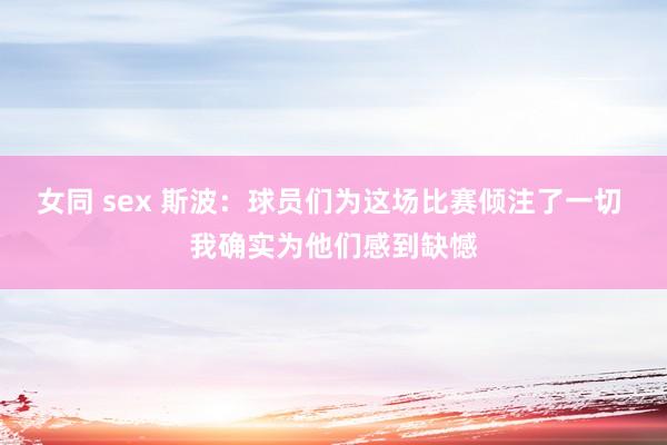 女同 sex 斯波：球员们为这场比赛倾注了一切 我确实为他们感到缺憾