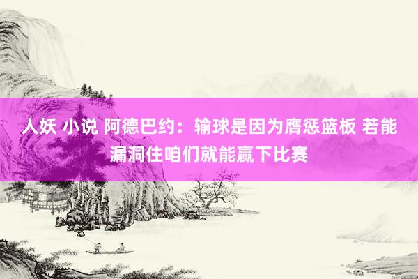 人妖 小说 阿德巴约：输球是因为膺惩篮板 若能漏洞住咱们就能赢下比赛