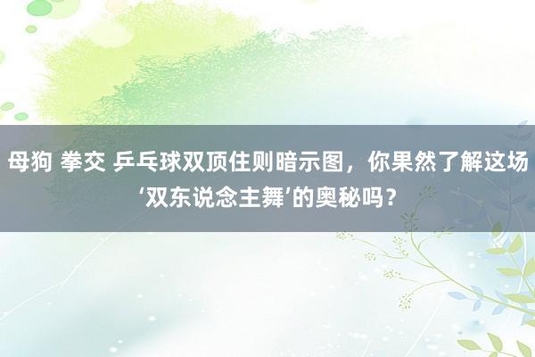 母狗 拳交 乒乓球双顶住则暗示图，你果然了解这场‘双东说念主舞’的奥秘吗？