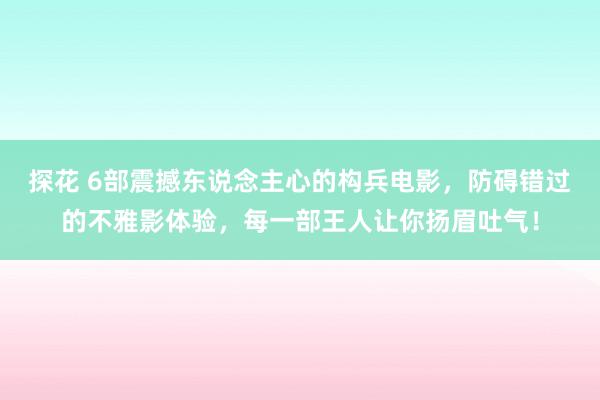 探花 6部震撼东说念主心的构兵电影，防碍错过的不雅影体验，每一部王人让你扬眉吐气！