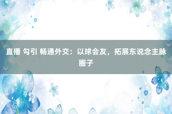 直播 勾引 畅通外交：以球会友，拓展东说念主脉圈子