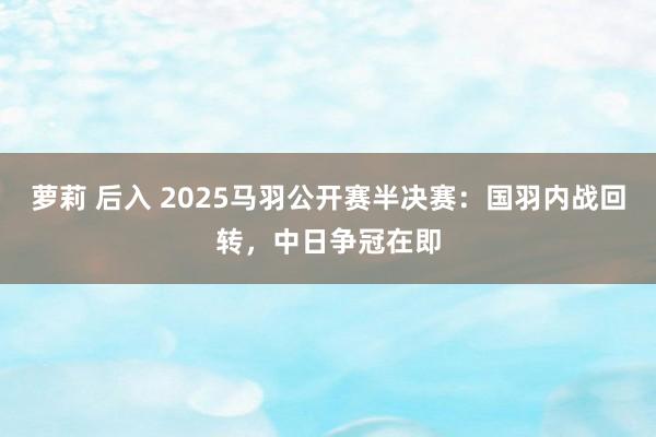 萝莉 后入 2025马羽公开赛半决赛：国羽内战回转，中日争冠在即