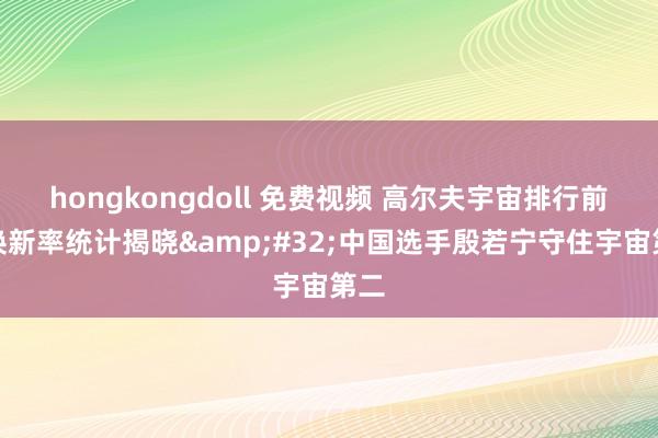 hongkongdoll 免费视频 高尔夫宇宙排行前十换新率统计揭晓&#32;中国选手殷若宁守住宇宙第二