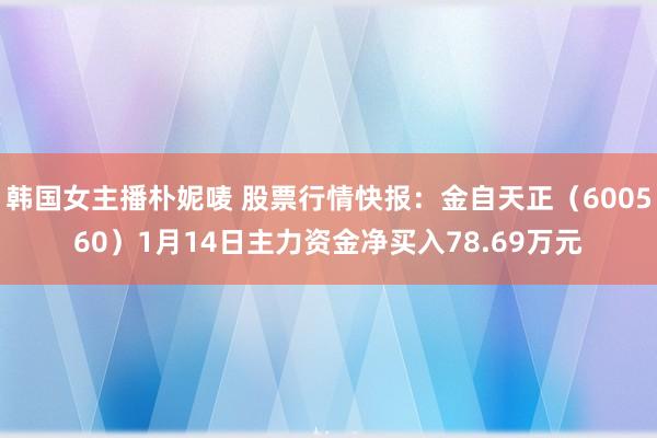 韩国女主播朴妮唛 股票行情快报：金自天正（600560）1月14日主力资金净买入78.69万元