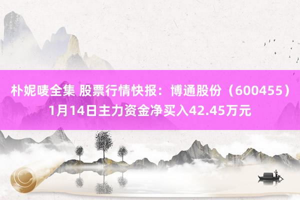 朴妮唛全集 股票行情快报：博通股份（600455）1月14日主力资金净买入42.45万元