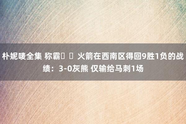 朴妮唛全集 称霸✈️火箭在西南区得回9胜1负的战绩：3-0灰熊 仅输给马刺1场