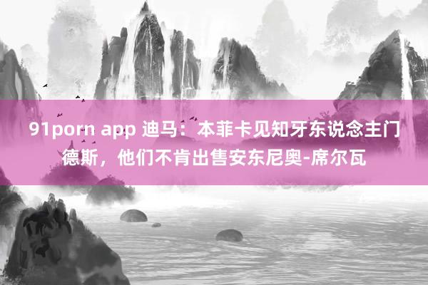 91porn app 迪马：本菲卡见知牙东说念主门德斯，他们不肯出售安东尼奥-席尔瓦