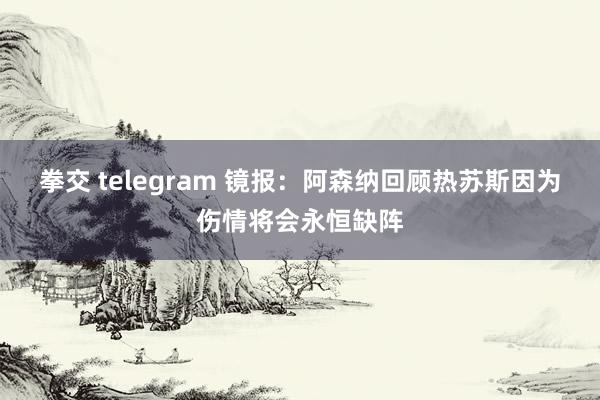 拳交 telegram 镜报：阿森纳回顾热苏斯因为伤情将会永恒缺阵