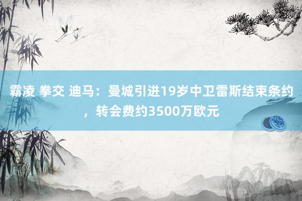 霸凌 拳交 迪马：曼城引进19岁中卫雷斯结束条约，转会费约3500万欧元