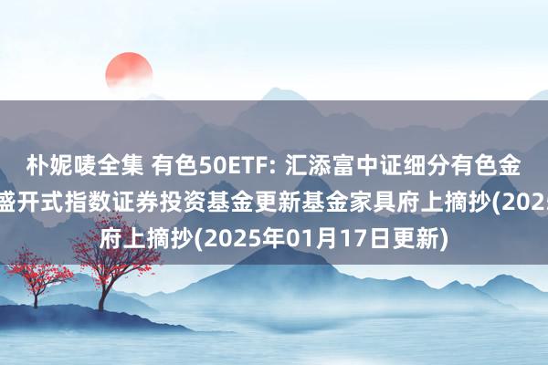 朴妮唛全集 有色50ETF: 汇添富中证细分有色金属产业主题来往型盛开式指数证券投资基金更新基金家具府上摘抄(2025年01月17日更新)